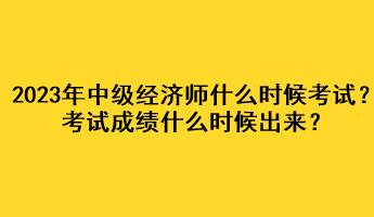 2023年中級(jí)經(jīng)濟(jì)師什么時(shí)候考試？考試成績(jī)什么時(shí)候出來？