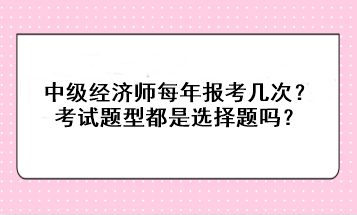 中級經(jīng)濟師每年報考幾次？考試題型都是選擇題嗎？