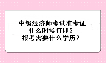 中級經(jīng)濟師考試準考證什么時候打?。繄罂夹枰裁磳W歷？