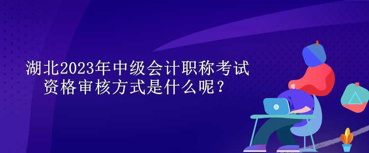 湖北2023年中級(jí)會(huì)計(jì)職稱考試資格審核方式是什么呢？