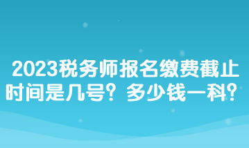 2023稅務(wù)師報(bào)名繳費(fèi)截止時(shí)間是幾號(hào)？多少錢一科？