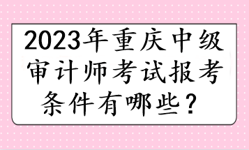 2023年重慶中級審計師考試報考條件有哪些？