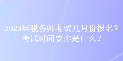 2023年稅務(wù)師考試幾月份報名？考試時間安排是什么？