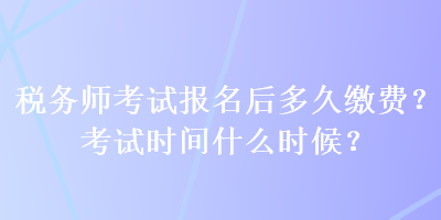 稅務(wù)師考試報名后多久繳費？考試時間什么時候？