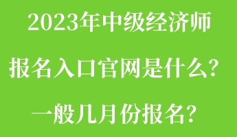 2023年中級(jí)經(jīng)濟(jì)師報(bào)名入口官網(wǎng)是什么？一般幾月份報(bào)名？