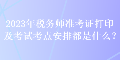 2023年稅務(wù)師準(zhǔn)考證打印及考試考點(diǎn)安排都是什么？