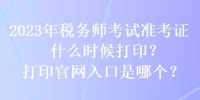 2023年稅務(wù)師考試準(zhǔn)考證什么時候打??？打印官網(wǎng)入口是哪個？