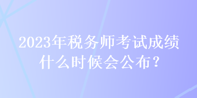 2023年稅務(wù)師考試成績什么時候會公布？