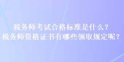 稅務(wù)師考試合格標(biāo)準(zhǔn)是什么？稅務(wù)師資格證書有哪些領(lǐng)取規(guī)定呢？