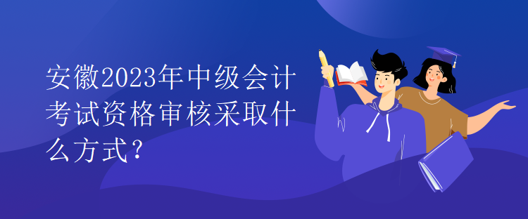 安徽2023年中級(jí)會(huì)計(jì)考試資格審核采取什么方式？