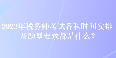 2023年稅務師考試各科時間安排及題型要求都是什么？