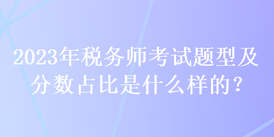 2023年稅務(wù)師考試題型及分?jǐn)?shù)占比是什么樣的？