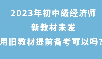 2023年初中級經濟師新教材未發(fā) 用舊教材提前備考可以嗎？