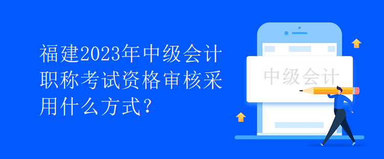 福建2023年中級會計職稱考試資格審核采用什么方式？