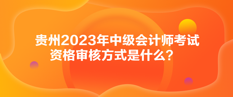 貴州2023年中級(jí)會(huì)計(jì)師考試資格審核方式是什么？