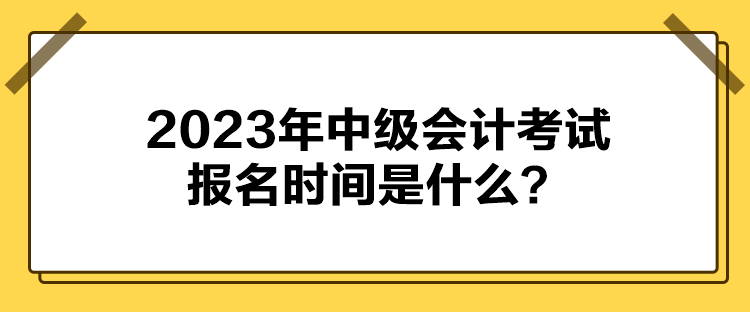 2023年中級(jí)會(huì)計(jì)考試報(bào)名時(shí)間是什么？