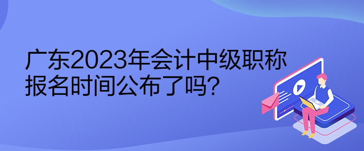 廣東2023年會計中級職稱報名時間公布了嗎？