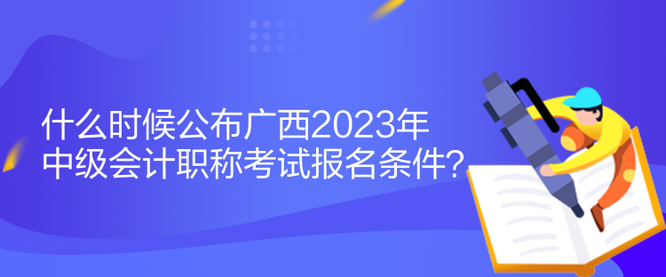 什么時(shí)候公布廣西2023年中級(jí)會(huì)計(jì)職稱考試報(bào)名條件？