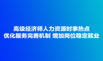 高級(jí)經(jīng)濟(jì)師人力資源時(shí)事熱點(diǎn)：優(yōu)化服務(wù)完善機(jī)制 增加崗位穩(wěn)定就業(yè)