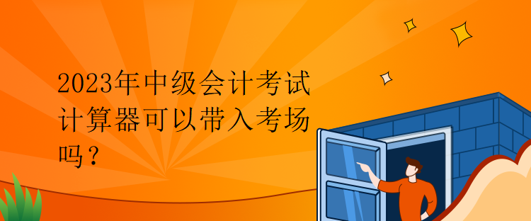 2023年中級會計考試計算器可以帶入考場嗎？