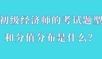 初級經(jīng)濟師的考試題型和分值分布是什么？