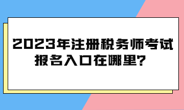 2023年注冊稅務(wù)師考試報名入口在哪里？