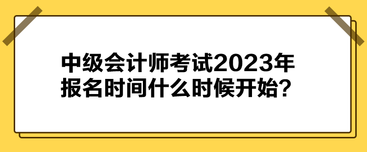 中級會計師考試2023年報名時間什么時候開始？