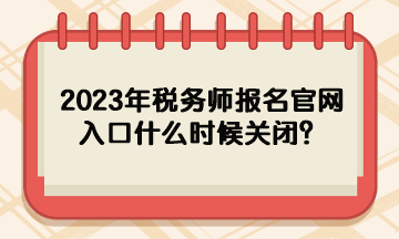 2023年稅務(wù)師報(bào)名官網(wǎng)入口什么時(shí)候關(guān)閉？