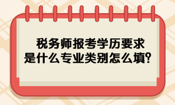 稅務(wù)師報(bào)考學(xué)歷要求是什么專業(yè)類別怎么填呢？