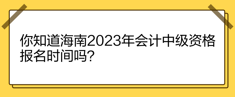 你知道海南2023年會計中級資格報名時間嗎？