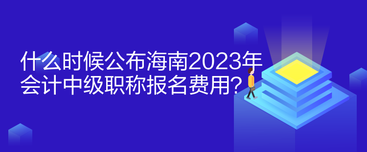 什么時候公布海南2023年會計中級職稱報名費用？