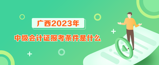 廣西報考2023年中級會計證的條件是什么？