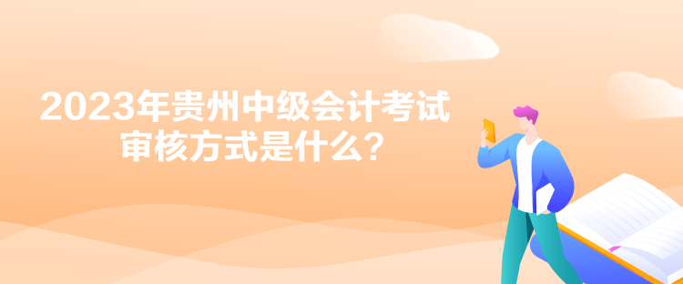 2023年貴州中級會計考試審核方式是什么？