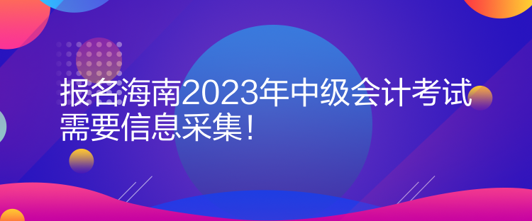 報(bào)名海南2023年中級(jí)會(huì)計(jì)考試需要信息采集！