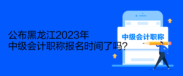 公布黑龍江2023年中級(jí)會(huì)計(jì)職稱報(bào)名時(shí)間了嗎？