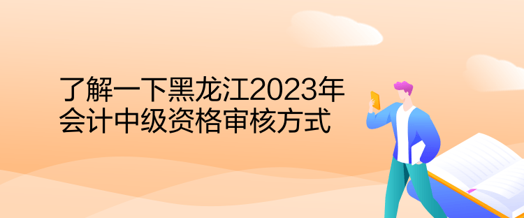 了解一下黑龍江2023年會(huì)計(jì)中級(jí)資格審核方式