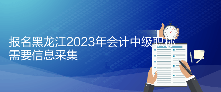 報(bào)名黑龍江2023年會(huì)計(jì)中級(jí)職稱(chēng)需要信息采集