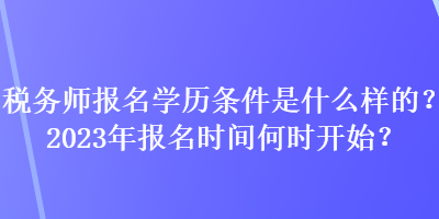 稅務(wù)師報(bào)名學(xué)歷條件是什么樣的？2023年報(bào)名時(shí)間何時(shí)開(kāi)始？