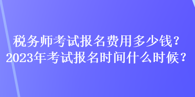 稅務(wù)師考試報名費用多少錢？2023年考試報名時間什么時候？