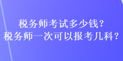 稅務(wù)師考試多少錢(qián)？稅務(wù)師一次可以報(bào)考幾科？