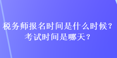 稅務(wù)師報(bào)名時(shí)間是什么時(shí)候？考試時(shí)間是哪天？