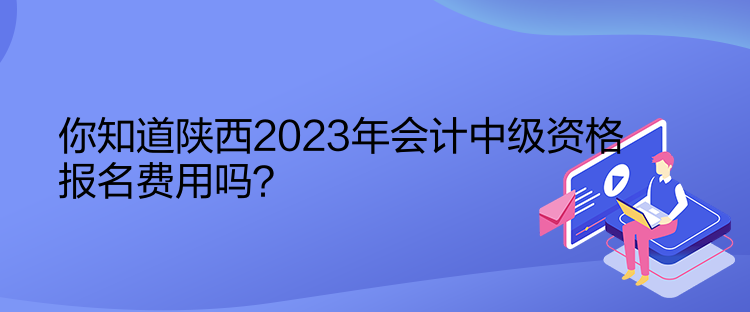 你知道陜西2023年會(huì)計(jì)中級(jí)資格報(bào)名費(fèi)用嗎？