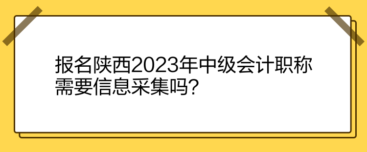 報(bào)名陜西2023年中級(jí)會(huì)計(jì)職稱需要信息采集嗎？