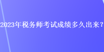 2023年稅務(wù)師考試成績(jī)多久出來(lái)？