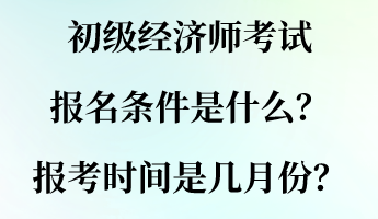 初級(jí)經(jīng)濟(jì)師考試報(bào)名條件是什么？報(bào)考時(shí)間是幾月份？