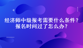 經(jīng)濟師中級報考需要什么條件？報名時間過了怎么辦？