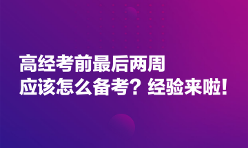 高經(jīng)考前最后兩周應(yīng)該怎么備考？經(jīng)驗(yàn)來啦！