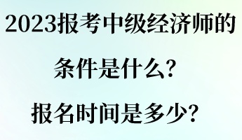 2023報考中級經(jīng)濟師的條件是什么？報名時間是多少？