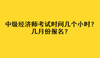 中級經(jīng)濟師考試時間幾個小時？幾月份報名？