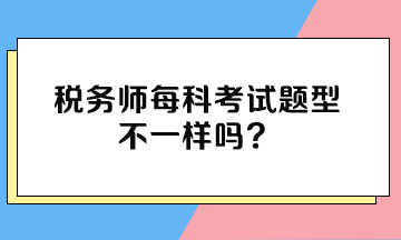 稅務(wù)師每科考試題型不一樣嗎？